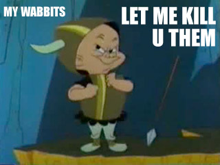 my wabbits. let me kill u them!