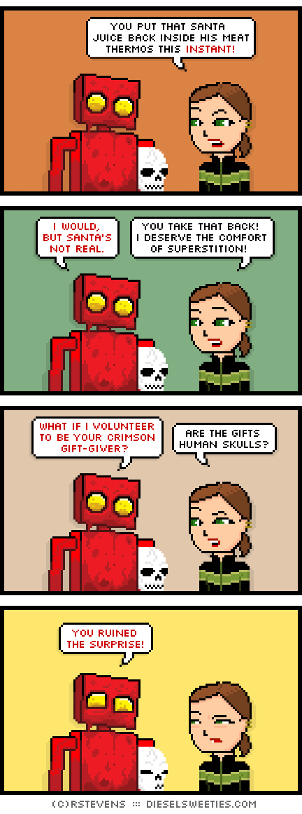 lil sis, red robot, covered in blood, skull : you put that santa juice back inside his meat thermos this instant! i would, but santa's not real. you take that back! i deserve the comfort of superstition! what if i volunteer to be your crimson gift-giver? are the gifts human skulls? you ruined the surprise!
