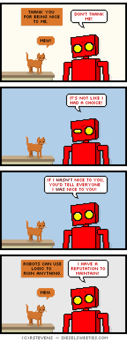 roger the cat, red robot, smile : mew! thank you for being nice to me. don't thank me! it's not like i had a choice! if i wasn't nice to you, you'd tell everyone i was nice to you! robots can use logic to ruin anything. i have a reputation to maintain!