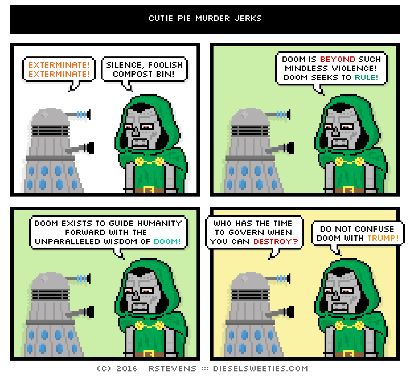 dalek, doctor doom : exterminate! exterminate! silence, foolish compost bin! doom is beyond such mindless violence! doom seeks to rule! doom exists to guide humanity forward with the unparalleled wisdom of doom! who has the time to govern when you can destroy? do not confuse doom with trump!