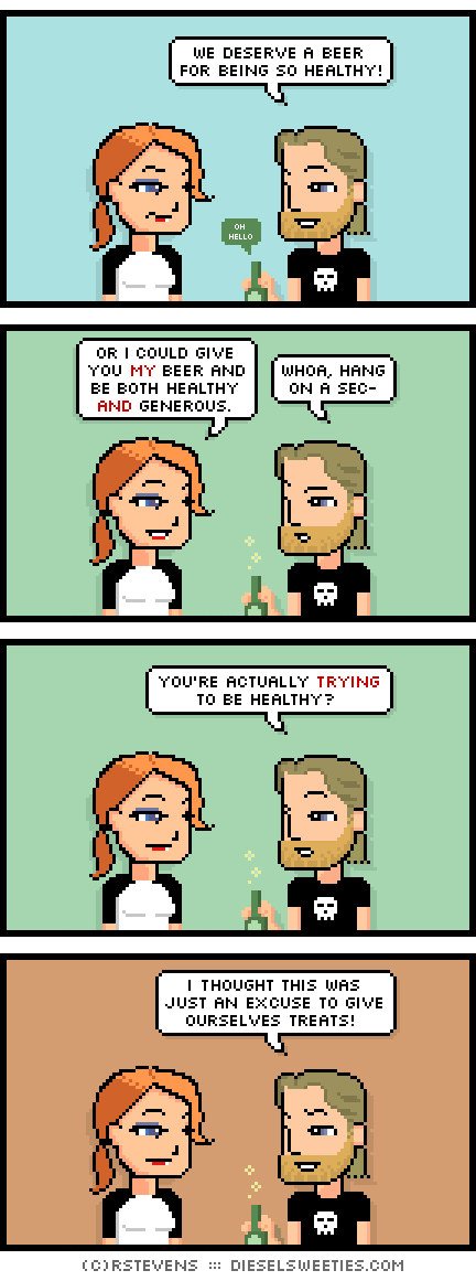 maura, metal steve : holding a beer, we deserve a beer for being so healthy! oh hello or i could give you my beer and be both healthy and generous. whoa, hang on a sec- you're actually trying to be healthy? i thought this was just an excuse to give ourselves treats!